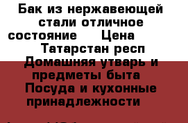 Бак из нержавеющей стали отличное состояние   › Цена ­ 5 000 - Татарстан респ. Домашняя утварь и предметы быта » Посуда и кухонные принадлежности   